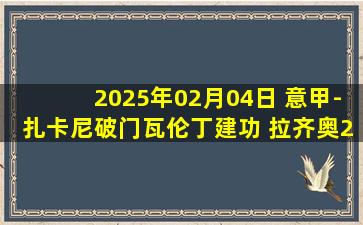 2025年02月04日 意甲-扎卡尼破门瓦伦丁建功 拉齐奥2-1卡利亚里